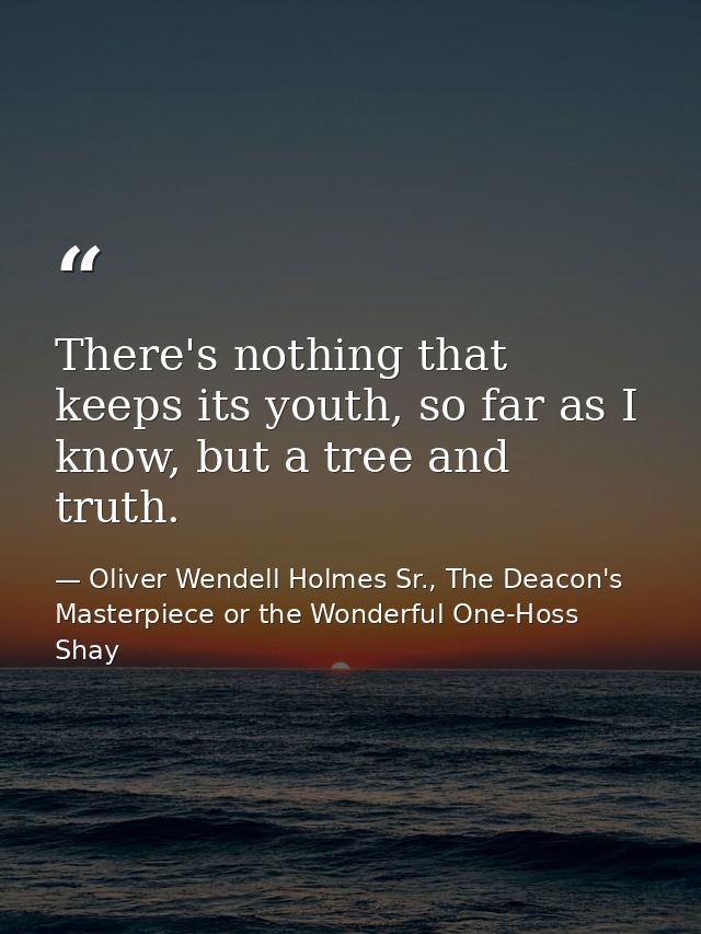There's nothing that keeps its youth, so far as I know, but a tree and truth. — Oliver Wendell Holmes Sr., The Deacon's Masterpiece or the Wonderful One-Hoss Shay