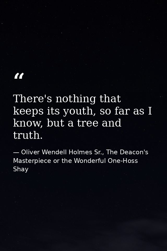 There's nothing that keeps its youth, so far as I know, but a tree and truth. — Oliver Wendell Holmes Sr., The Deacon's Masterpiece or the Wonderful One-Hoss Shay