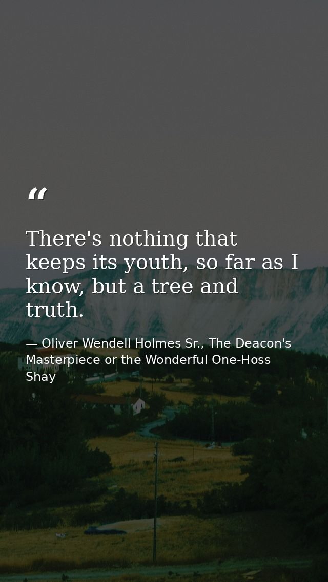 There's nothing that keeps its youth, so far as I know, but a tree and truth. — Oliver Wendell Holmes Sr., The Deacon's Masterpiece or the Wonderful One-Hoss Shay