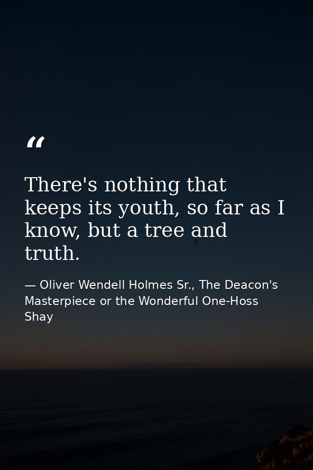 There's nothing that keeps its youth, so far as I know, but a tree and truth. — Oliver Wendell Holmes Sr., The Deacon's Masterpiece or the Wonderful One-Hoss Shay