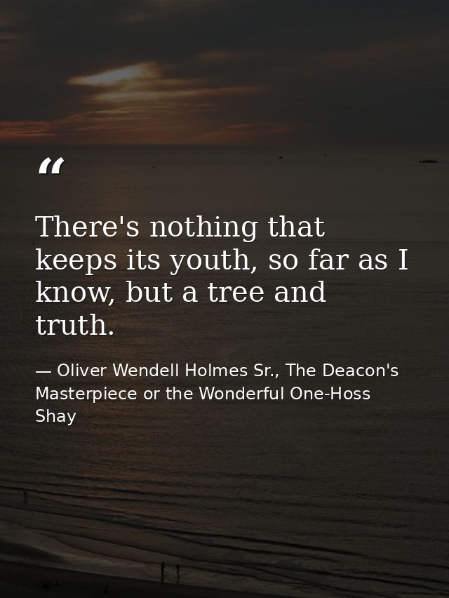 There's nothing that keeps its youth, so far as I know, but a tree and truth. — Oliver Wendell Holmes Sr., The Deacon's Masterpiece or the Wonderful One-Hoss Shay
