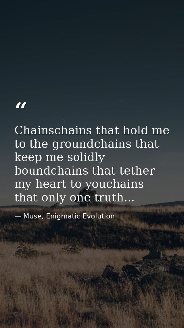 Chainschains that hold me to the groundchains that keep me solidly boundchains that tether my heart to youchains that on — Muse, Enigmatic Evolution