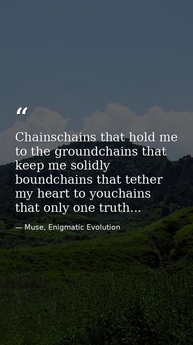 Chainschains that hold me to the groundchains that keep me solidly boundchains that tether my heart to youchains that on — Muse, Enigmatic Evolution