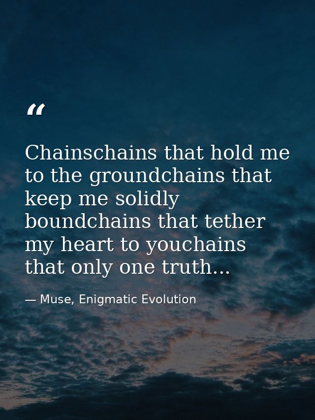 Chainschains that hold me to the groundchains that keep me solidly boundchains that tether my heart to youchains that on — Muse, Enigmatic Evolution