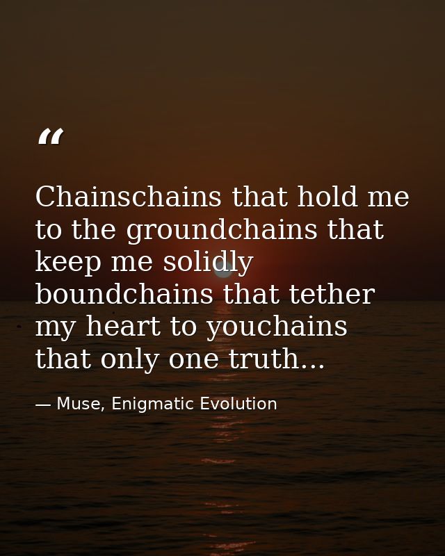 Chainschains that hold me to the groundchains that keep me solidly boundchains that tether my heart to youchains that on — Muse, Enigmatic Evolution