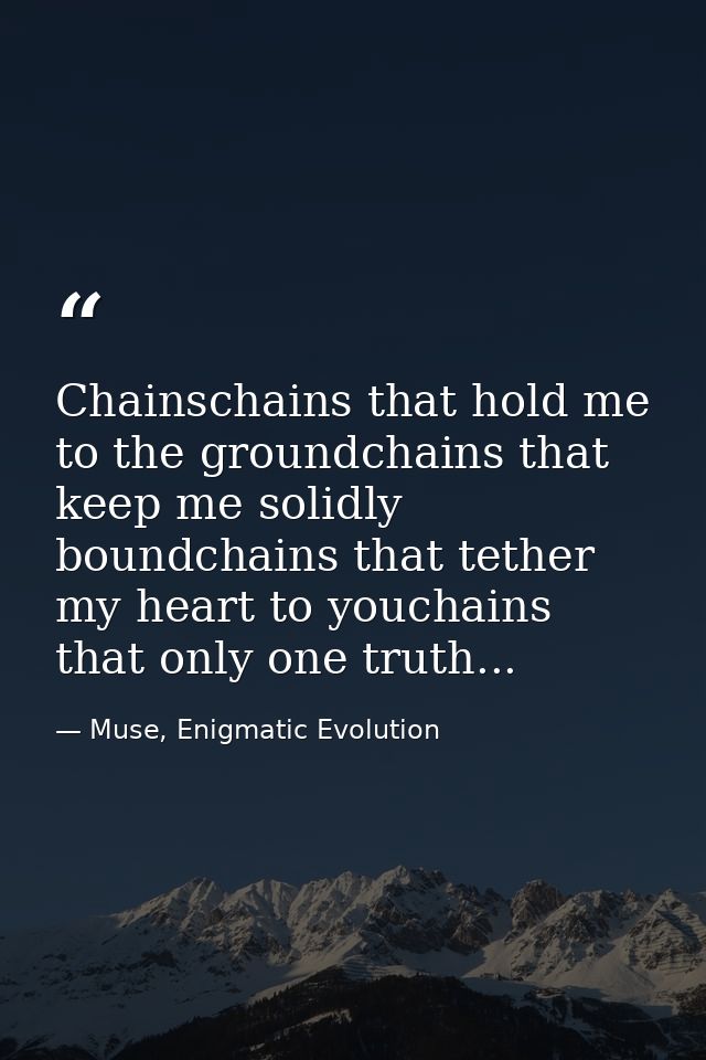 Chainschains that hold me to the groundchains that keep me solidly boundchains that tether my heart to youchains that on — Muse, Enigmatic Evolution