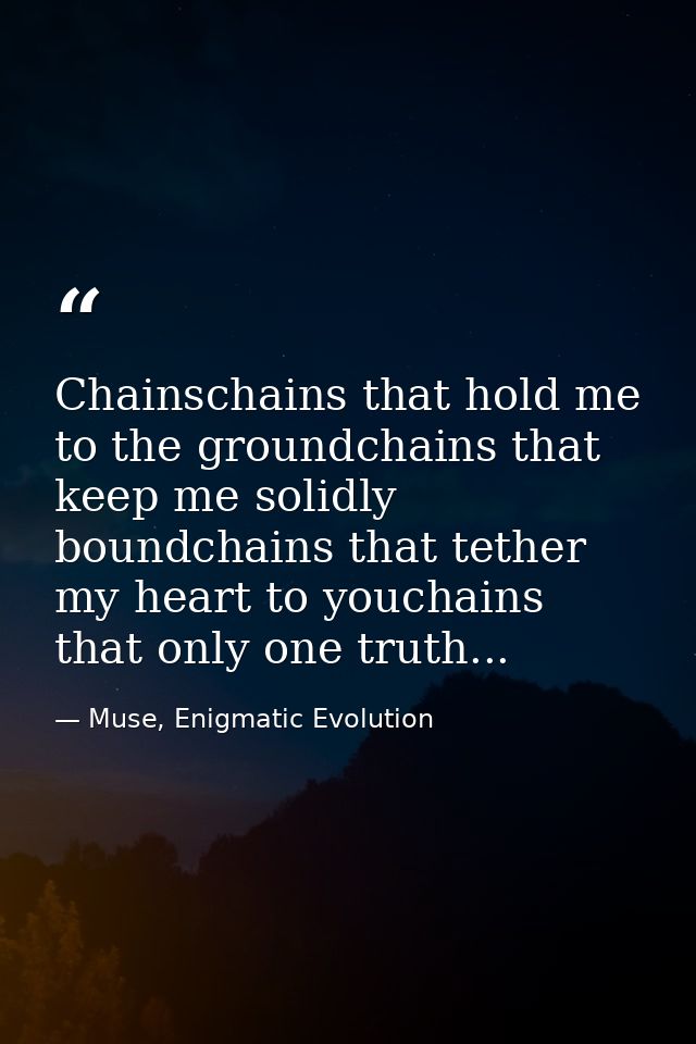 Chainschains that hold me to the groundchains that keep me solidly boundchains that tether my heart to youchains that on — Muse, Enigmatic Evolution