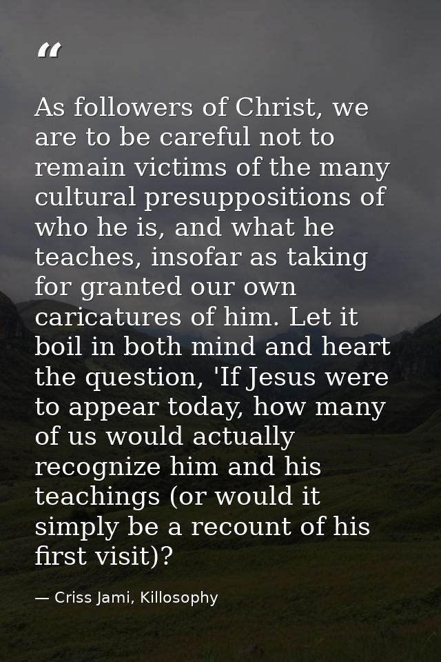 As followers of Christ, we are to be careful not to remain victims of the many cultural presuppositions of who he is, an — Criss Jami, Killosophy