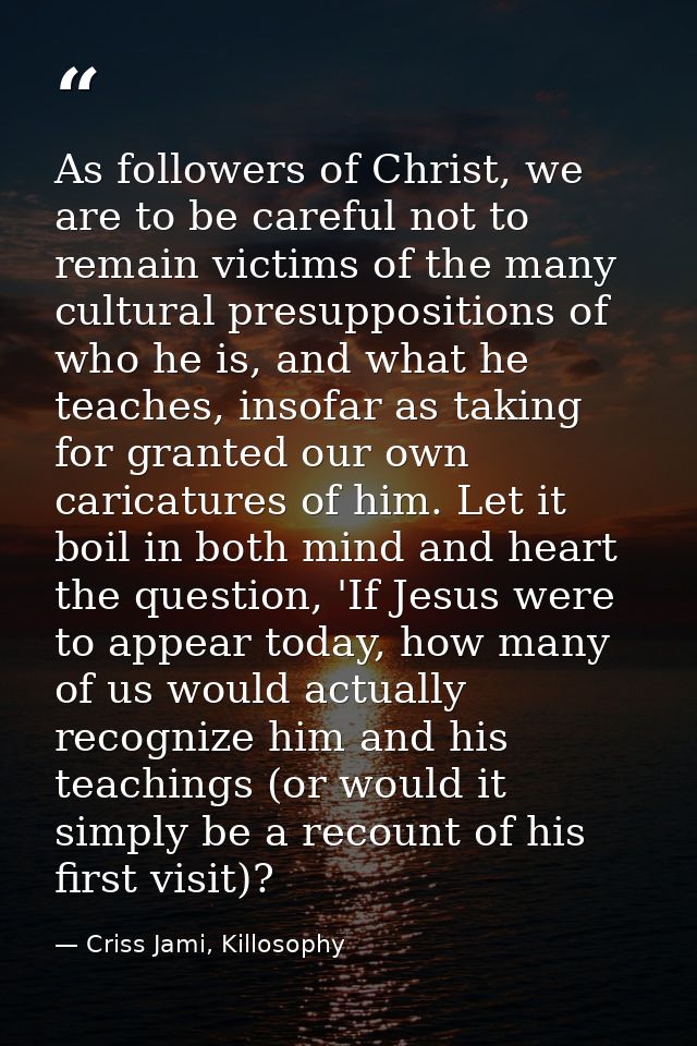 As followers of Christ, we are to be careful not to remain victims of the many cultural presuppositions of who he is, an — Criss Jami, Killosophy