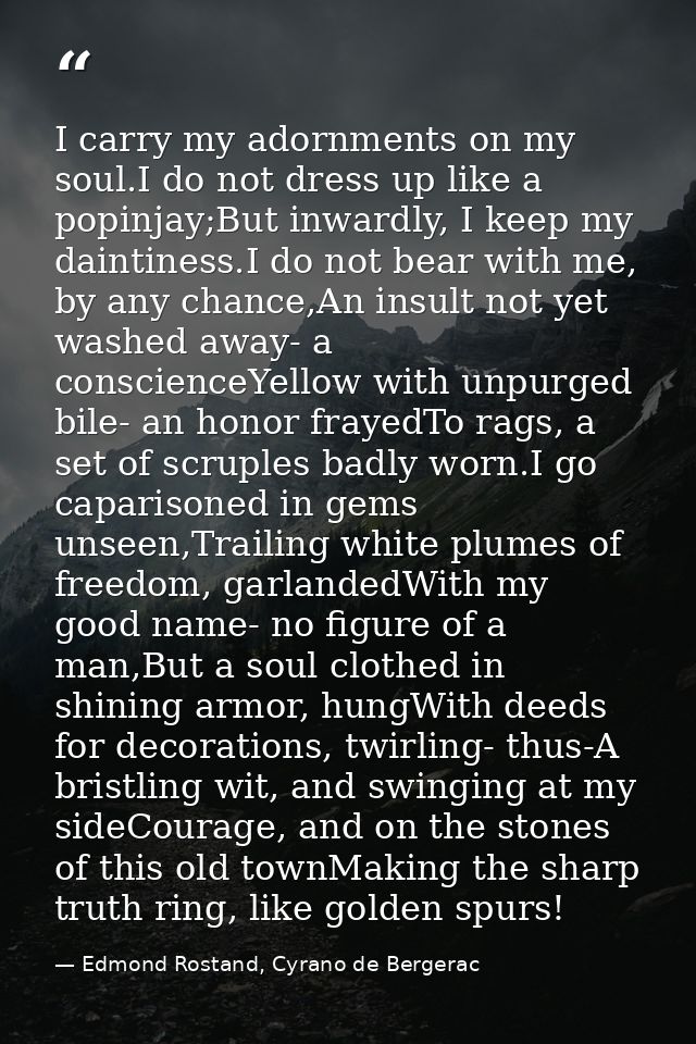 I carry my adornments on my soul.I do not dress up like a popinjay;But inwardly, I keep my daintiness.I do not bear with — Edmond Rostand, Cyrano de Bergerac