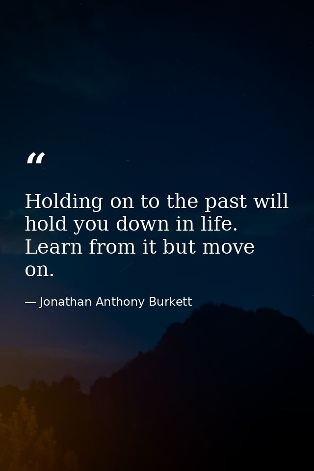 Holding on to the past will hold you down in life. Learn from it but move on. — Jonathan Anthony Burkett
