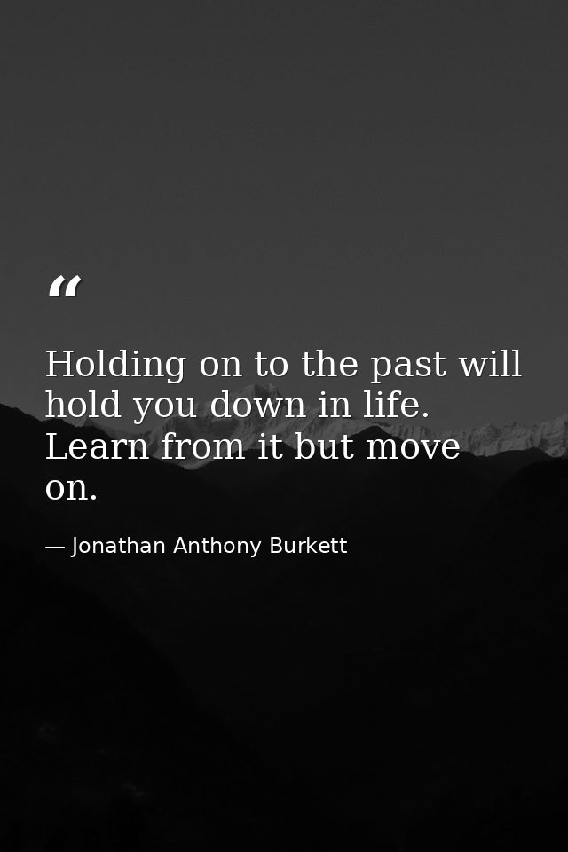 Holding on to the past will hold you down in life. Learn from it but move on. — Jonathan Anthony Burkett