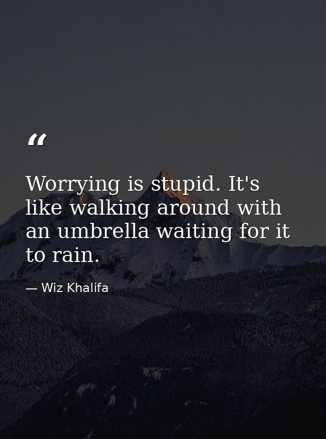 Worrying is stupid. It's like walking around with an umbrella waiting for it to rain. — Wiz Khalifa