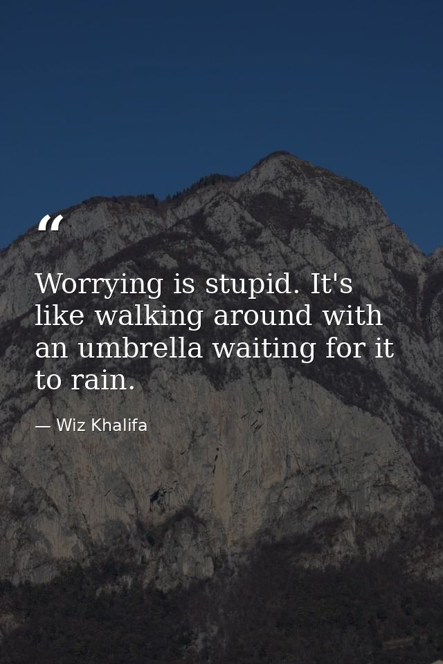 Worrying is stupid. It's like walking around with an umbrella waiting for it to rain. — Wiz Khalifa
