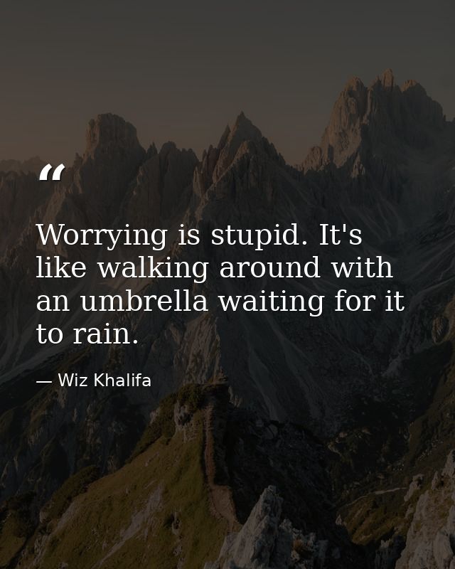 Worrying is stupid. It's like walking around with an umbrella waiting for it to rain. — Wiz Khalifa