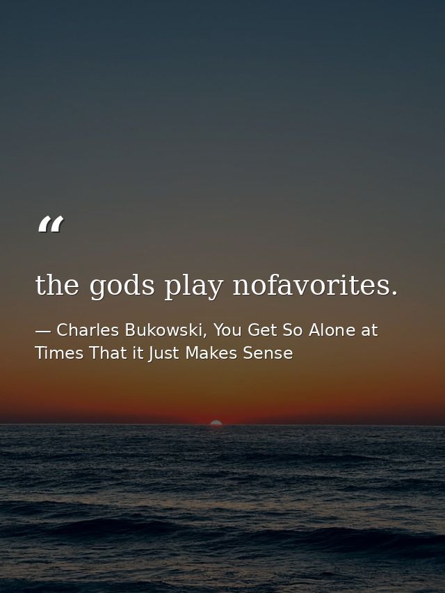 the gods play nofavorites. — Charles Bukowski, You Get So Alone at Times That it Just Makes Sense