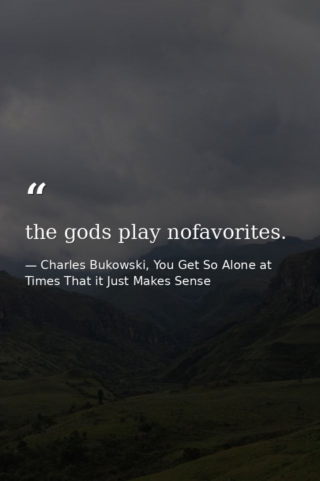 the gods play nofavorites. — Charles Bukowski, You Get So Alone at Times That it Just Makes Sense