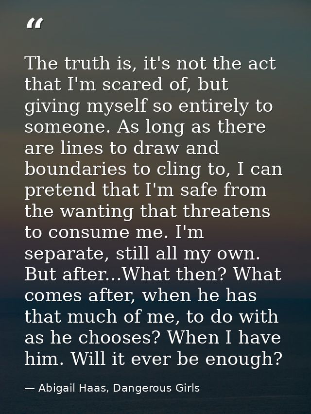 The truth is, it's not the act that I'm scared of, but giving myself so entirely to someone. As long as there are lines  — Abigail Haas, Dangerous Girls