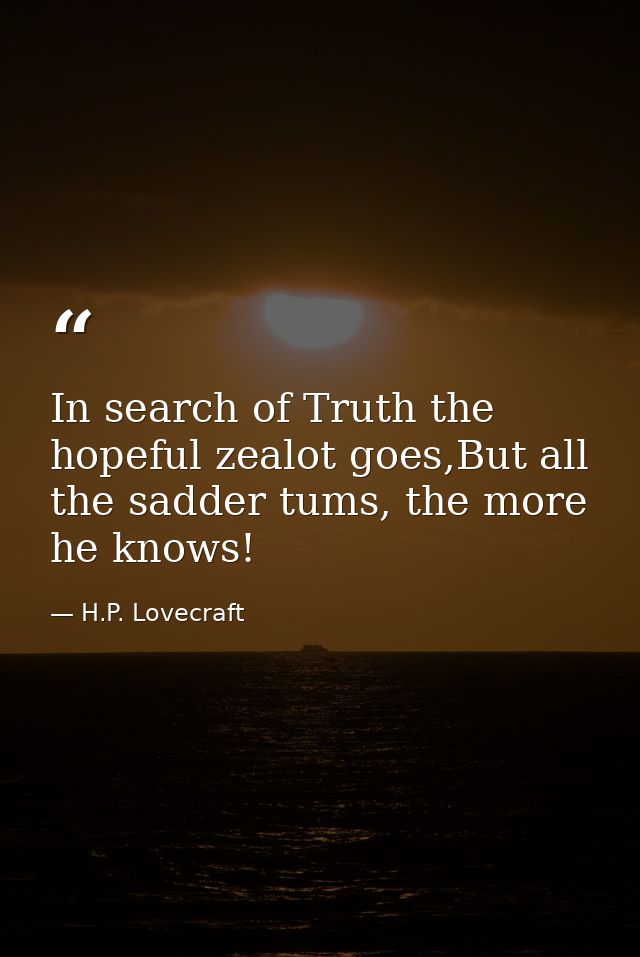 In search of Truth the hopeful zealot goes,But all the sadder tums, the more he knows! — H.P. Lovecraft