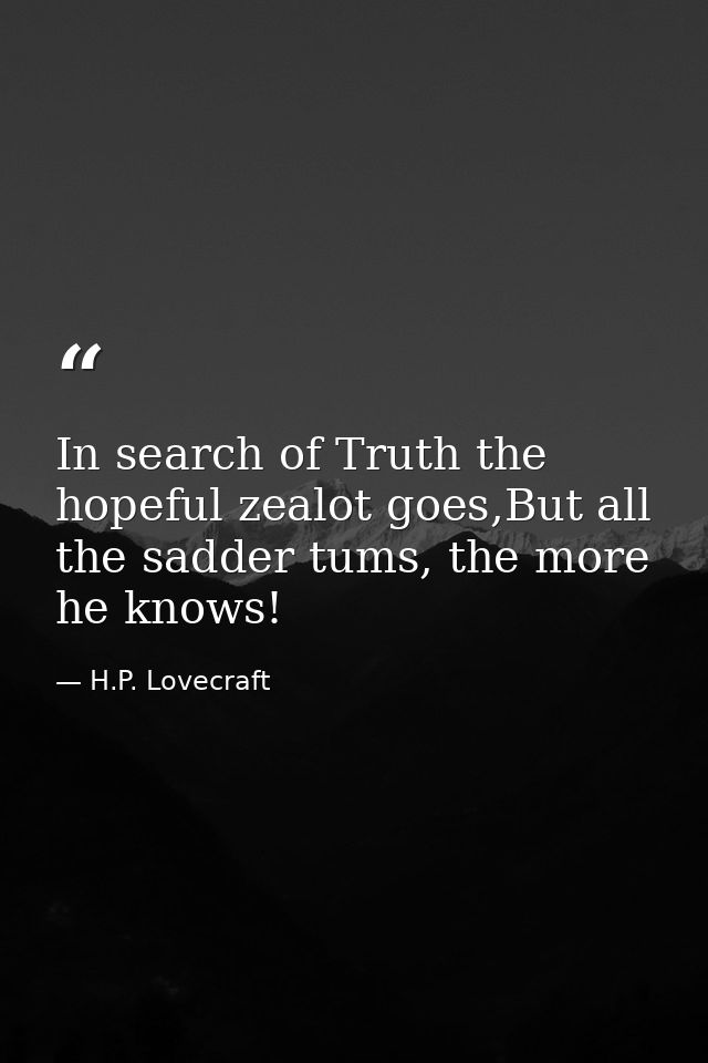 In search of Truth the hopeful zealot goes,But all the sadder tums, the more he knows! — H.P. Lovecraft