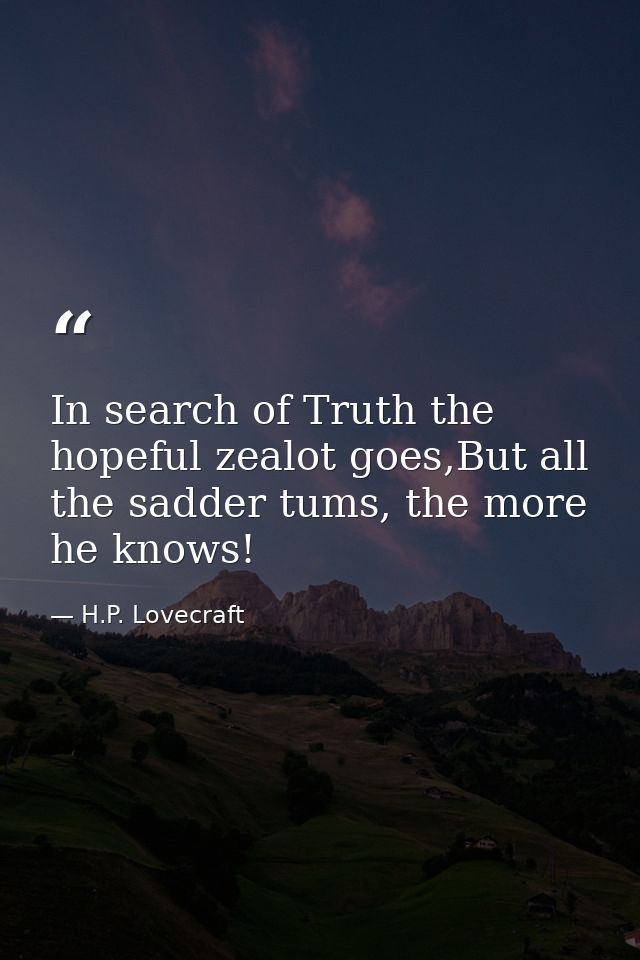 In search of Truth the hopeful zealot goes,But all the sadder tums, the more he knows! — H.P. Lovecraft