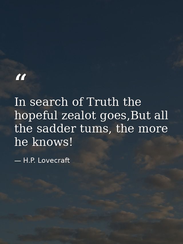 In search of Truth the hopeful zealot goes,But all the sadder tums, the more he knows! — H.P. Lovecraft