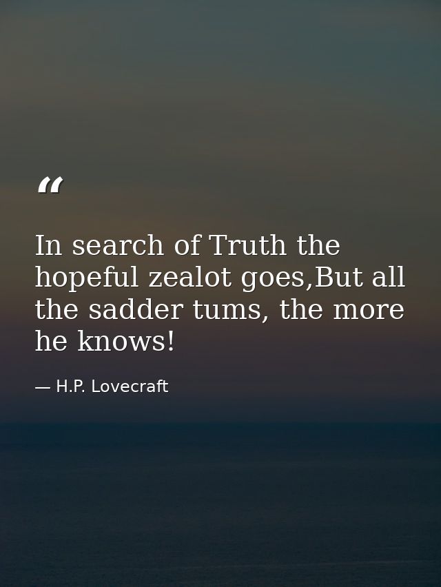 In search of Truth the hopeful zealot goes,But all the sadder tums, the more he knows! — H.P. Lovecraft