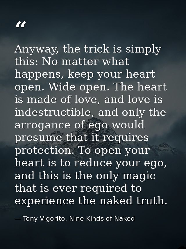 Anyway, the trick is simply this: No matter what happens, keep your heart open. Wide open. The heart is made of love, an — Tony Vigorito, Nine Kinds of Naked