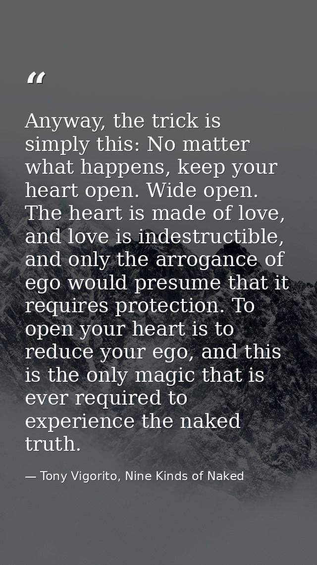 Anyway, the trick is simply this: No matter what happens, keep your heart open. Wide open. The heart is made of love, an — Tony Vigorito, Nine Kinds of Naked