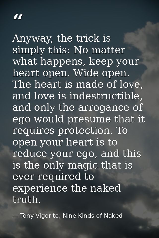 Anyway, the trick is simply this: No matter what happens, keep your heart open. Wide open. The heart is made of love, an — Tony Vigorito, Nine Kinds of Naked