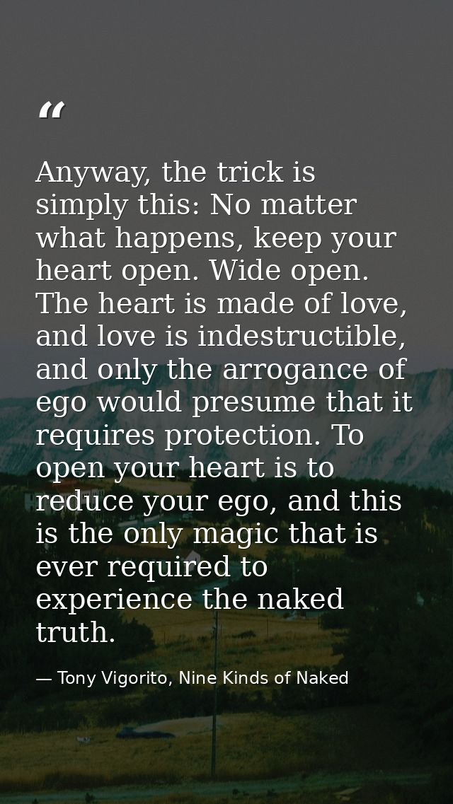 Anyway, the trick is simply this: No matter what happens, keep your heart open. Wide open. The heart is made of love, an — Tony Vigorito, Nine Kinds of Naked