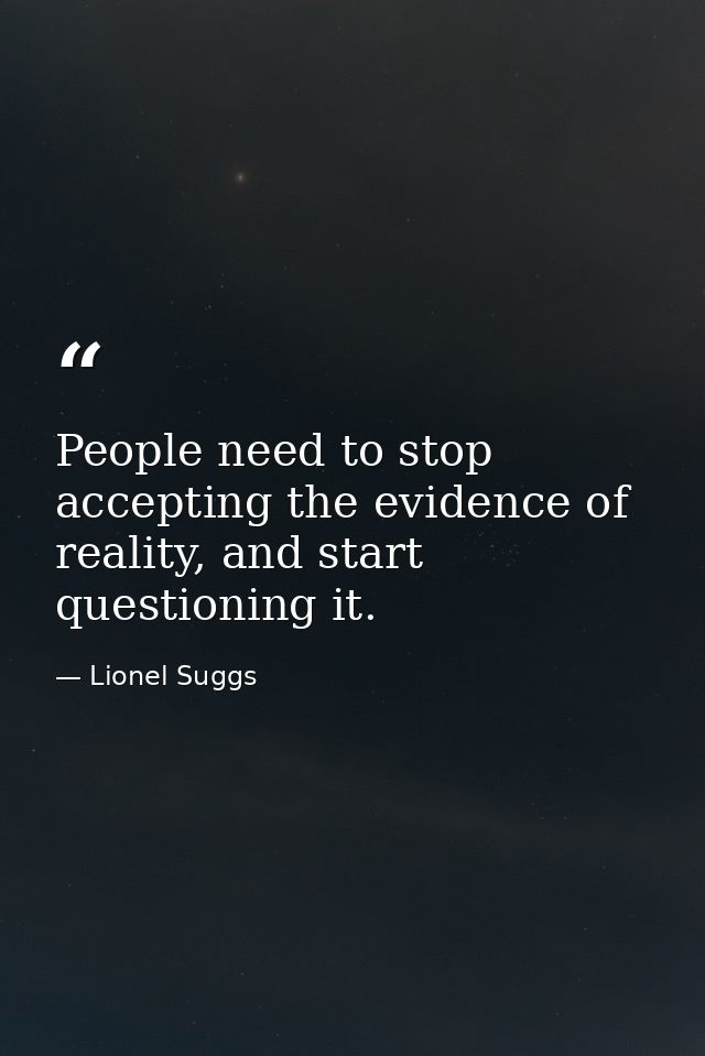 People need to stop accepting the evidence of reality, and start questioning it. — Lionel Suggs