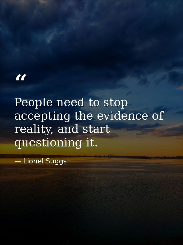 People need to stop accepting the evidence of reality, and start questioning it. — Lionel Suggs