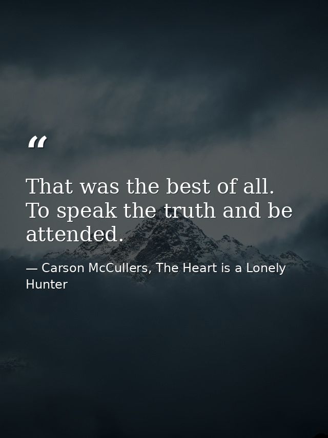 That was the best of all. To speak the truth and be attended. — Carson McCullers, The Heart is a Lonely Hunter