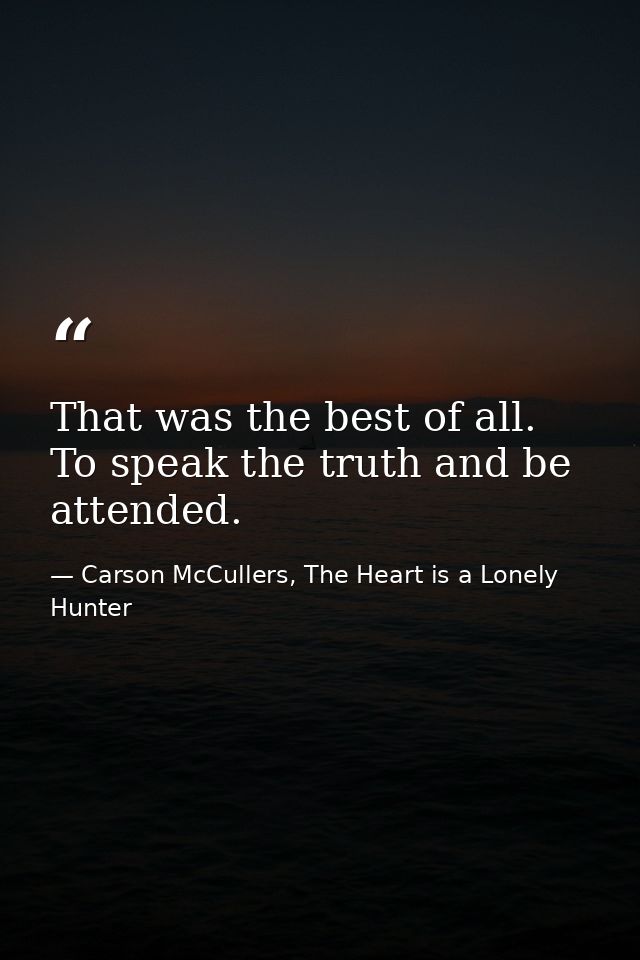 That was the best of all. To speak the truth and be attended. — Carson McCullers, The Heart is a Lonely Hunter