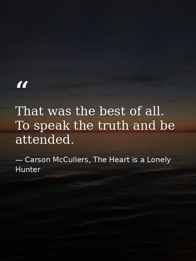 That was the best of all. To speak the truth and be attended. — Carson McCullers, The Heart is a Lonely Hunter