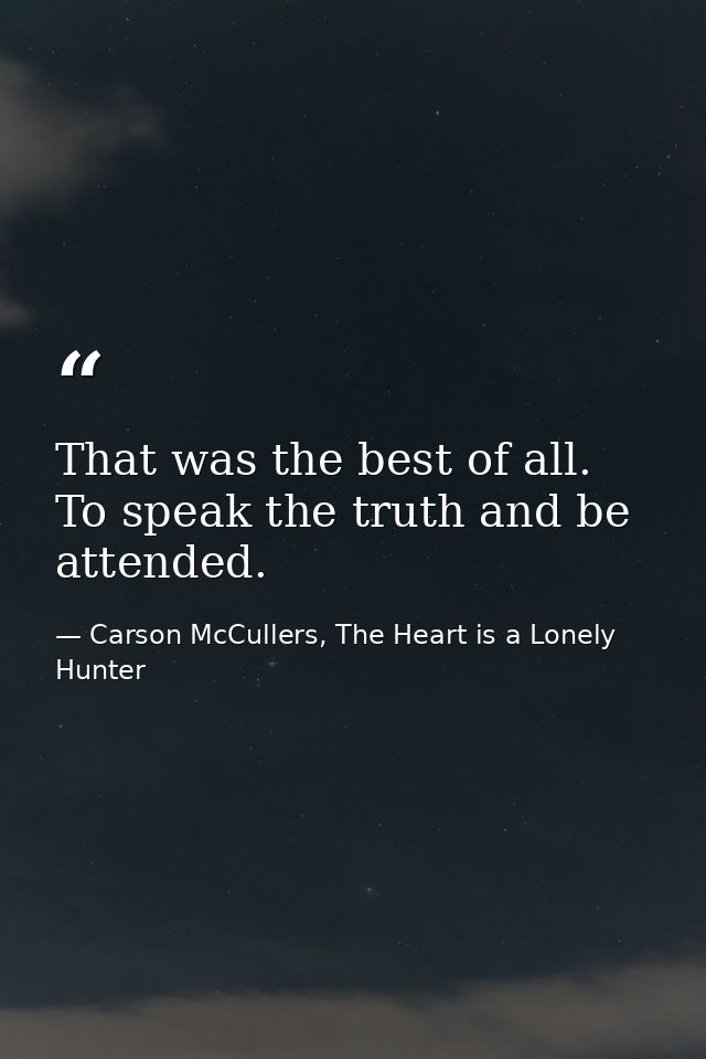 That was the best of all. To speak the truth and be attended. — Carson McCullers, The Heart is a Lonely Hunter