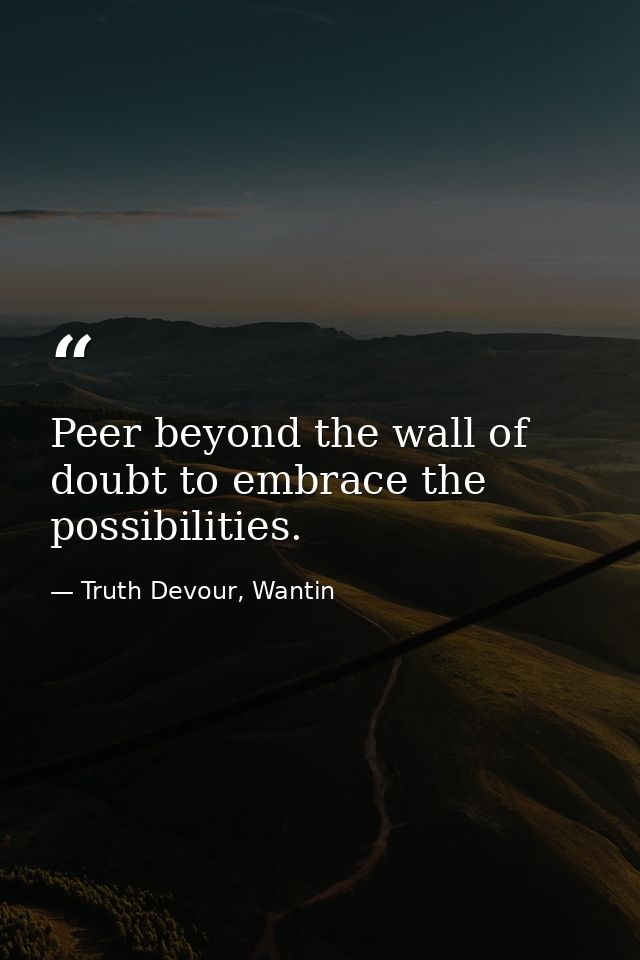 Peer beyond the wall of doubt to embrace the possibilities. — Truth Devour, Wantin