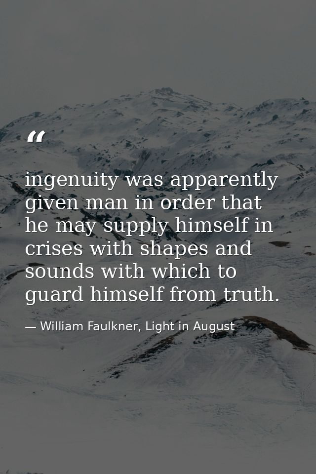 ingenuity was apparently given man in order that he may supply himself in crises with shapes and sounds with which to gu — William Faulkner, Light in August