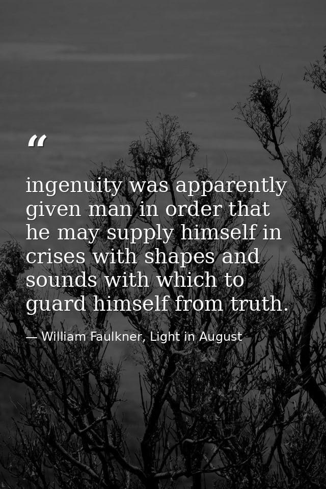 ingenuity was apparently given man in order that he may supply himself in crises with shapes and sounds with which to gu — William Faulkner, Light in August