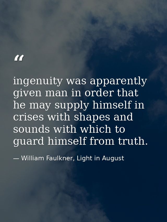 ingenuity was apparently given man in order that he may supply himself in crises with shapes and sounds with which to gu — William Faulkner, Light in August