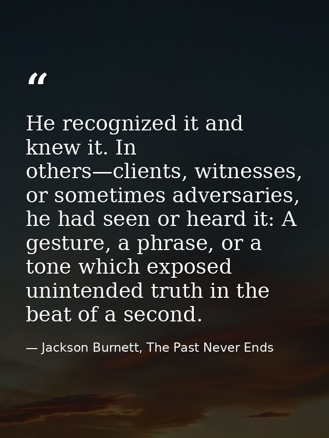 He recognized it and knew it. In others—clients, witnesses, or sometimes adversaries, he had seen or heard it: A gesture — Jackson Burnett, The Past Never Ends