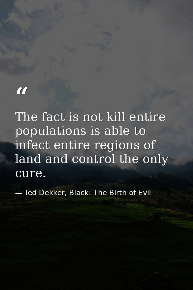 The fact is not kill entire populations is able to infect entire regions of land and control the only cure. — Ted Dekker, Black: The Birth of Evil