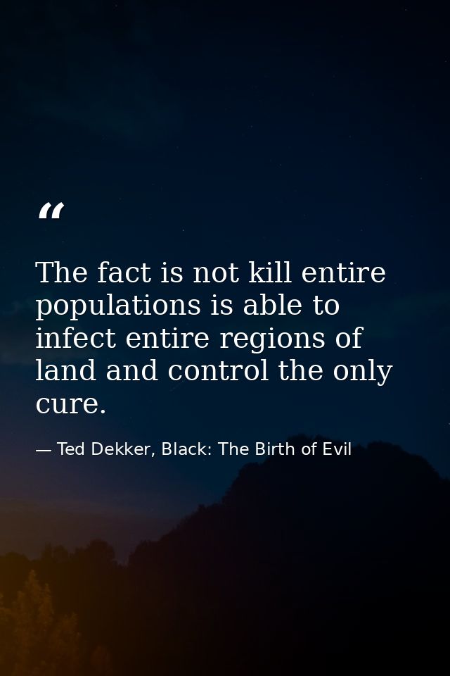 The fact is not kill entire populations is able to infect entire regions of land and control the only cure. — Ted Dekker, Black: The Birth of Evil