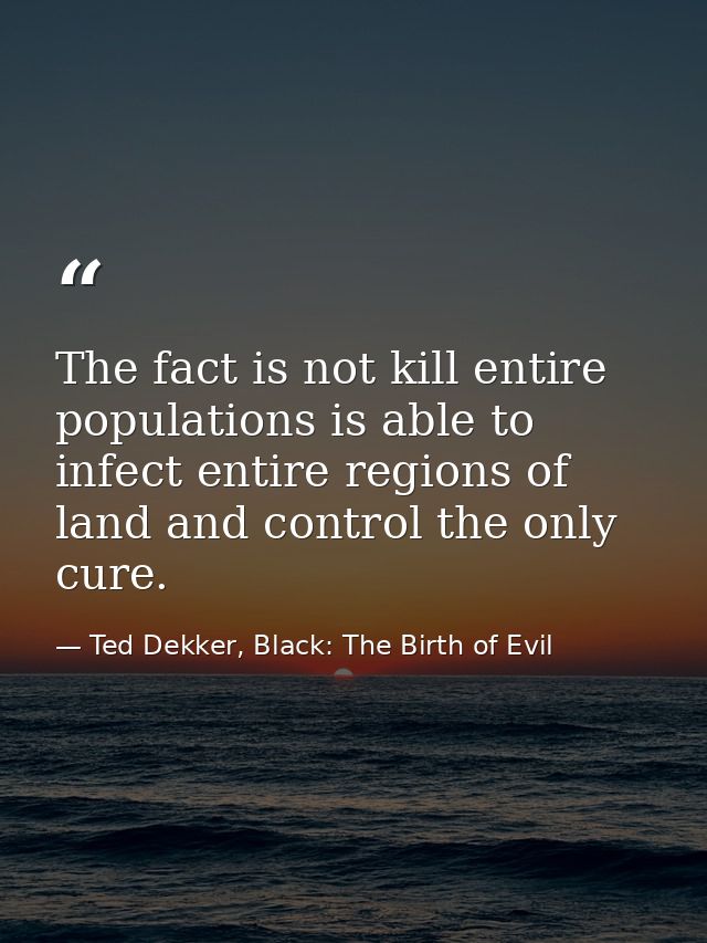 The fact is not kill entire populations is able to infect entire regions of land and control the only cure. — Ted Dekker, Black: The Birth of Evil