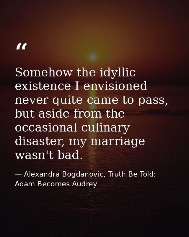 Somehow the idyllic existence I envisioned never quite came to pass, but aside from the occasional culinary disaster, my — Alexandra Bogdanovic, Truth Be Told: Adam Becomes Audrey
