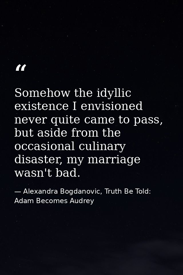 Somehow the idyllic existence I envisioned never quite came to pass, but aside from the occasional culinary disaster, my — Alexandra Bogdanovic, Truth Be Told: Adam Becomes Audrey