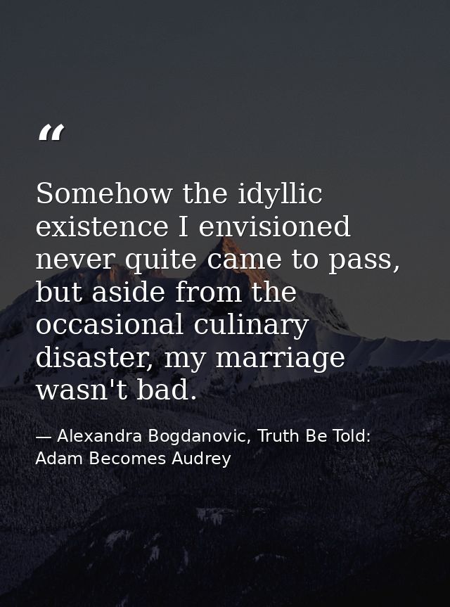 Somehow the idyllic existence I envisioned never quite came to pass, but aside from the occasional culinary disaster, my — Alexandra Bogdanovic, Truth Be Told: Adam Becomes Audrey