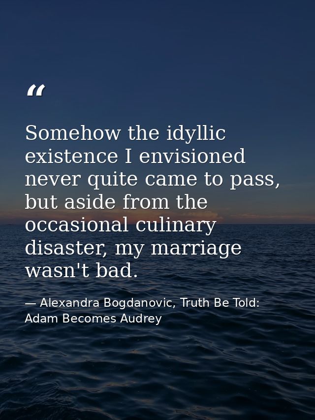 Somehow the idyllic existence I envisioned never quite came to pass, but aside from the occasional culinary disaster, my — Alexandra Bogdanovic, Truth Be Told: Adam Becomes Audrey