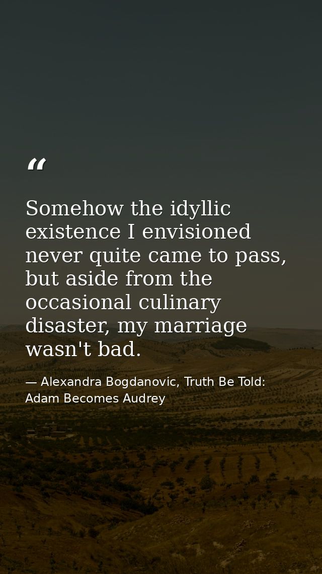 Somehow the idyllic existence I envisioned never quite came to pass, but aside from the occasional culinary disaster, my — Alexandra Bogdanovic, Truth Be Told: Adam Becomes Audrey